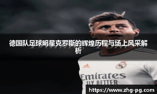 德国队足球明星克罗斯的辉煌历程与场上风采解析