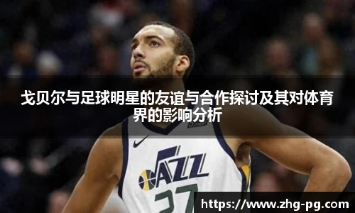 戈贝尔与足球明星的友谊与合作探讨及其对体育界的影响分析