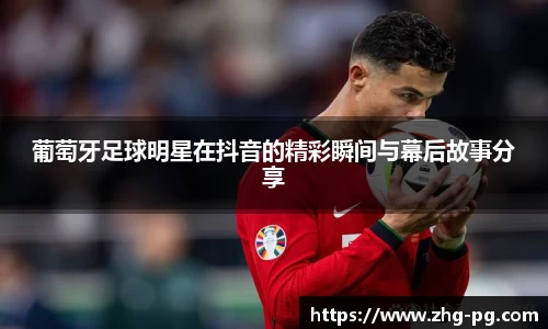 葡萄牙足球明星在抖音的精彩瞬间与幕后故事分享