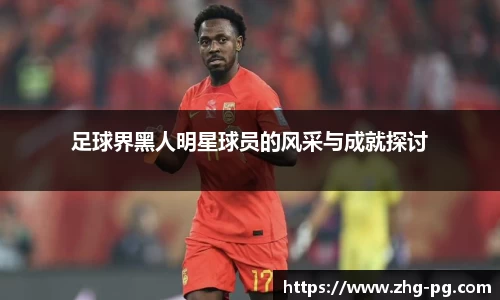 足球界黑人明星球员的风采与成就探讨